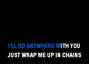 I'LL GO ANYWHERE WITH YOU
JUST WRAP ME UP IN CHAINS