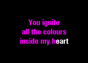 You ignite

all the colours
inside my heart