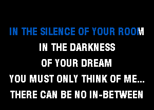 IN THE SILENCE OF YOUR ROOM
IN THE DARKNESS
OF YOUR DREAM
YOU MUST ONLY THINK OF ME...
THERE CAN BE H0 lH-BETWEEH