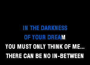 IN THE DARKNESS

OF YOUR DREAM
YOU MUST ONLY THINK OF ME...
THERE CAN BE H0 lH-BETWEEH