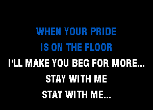 WHEN YOUR PRIDE
IS ON THE FLOOR
I'LL MAKE YOU BEG FOR MORE...
STAY WITH ME
STAY WITH ME...