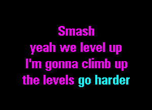 Smash
yeah we level up

I'm gonna climb up
the levels 90 harder