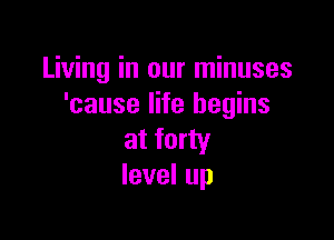 Living in our minuses
'cause life begins

at forty
Ievelup