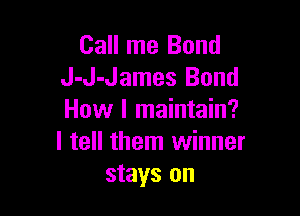 Call me Bond
J-J-James Bond

How I maintain?
I tell them winner
stays on