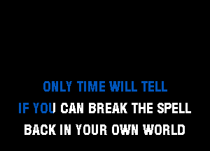 ONLY TIME WILL TELL
IF YOU CAN BREAK THE SPELL
BACK IN YOUR OWN WORLD