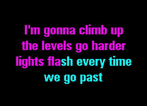 I'm gonna climb up
the levels go harder

lights flash every time
we go past