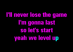 I'll never lose the game
I'm gonna last

so let's start
yeah we level up