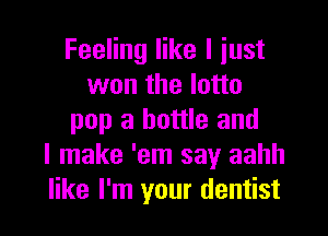 Feeling like I just
won the lotto

pop a bottle and
I make 'em say aahh
like I'm your dentist