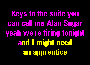 Keys to the suite you
can call me Alan Sugar
yeah we're firing tonight
and I might need
an apprentice