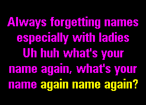 Always forgetting names
especially with ladies
Uh huh what's your
name again, what's your
name again name again?