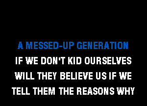 A MESSED-UP GENERATION
IF WE DON'T KID OURSELVES
WILL THEY BELIEVE US IF WE
TELL THEM THE REASONS WHY