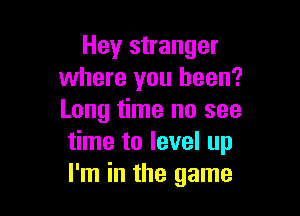 Hey stranger
where you been?

Long time no see
time to level up
I'm in the game