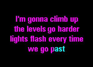 I'm gonna climb up
the levels go harder

lights flash every time
we go past