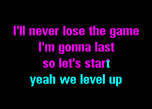 I'll never lose the game
I'm gonna last

so let's start
yeah we level up