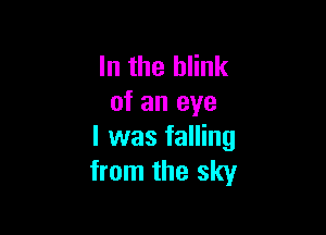 In the blink
of an eye

I was falling
from the sky