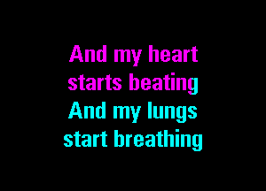 And my heart
starts heating

And my lungs
start breathing