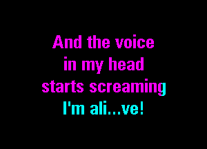 And the voice
in my head

starts screaming
I'm ali...ve!