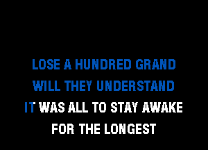 LOSE A HUNDRED GRAND
WILL THEY UNDERSTAND
IT WAS ALL TO STAY AWAKE
FOR THE LONGEST