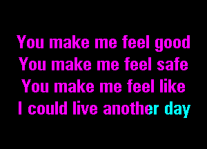 You make me feel good
You make me feel safe
You make me feel like
I could live another day