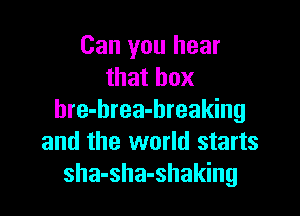 Can you hear
that box

hre-brea-breaking
and the world starts
sha-sha-shaking