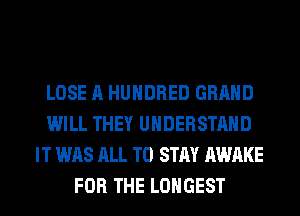 LOSE A HUNDRED GRAND
WILL THEY UNDERSTAND
IT WAS ALL TO STAY AWAKE
FOR THE LONGEST