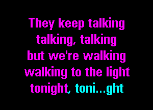 They keep talking
talking, talking
but we're walking
walking to the light

tonight, toni...ght l