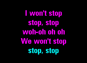 I won't stop
stop, stop

woh-oh oh oh
We won't stop
stop, stop