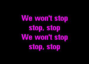 We won't stop
stop. stop

We won't stop
stop, stop