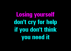 Losing yourself
don't cry for help

if you don't think
you need it