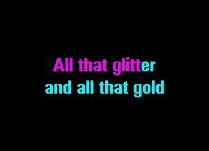 All that glitter

and all that gold