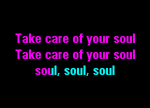 Take care of your soul

Take care of your soul
soul, soul, soul