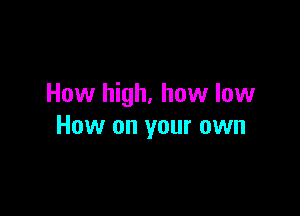 How high, how low

How on your own