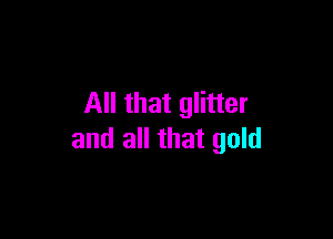 All that glitter

and all that gold