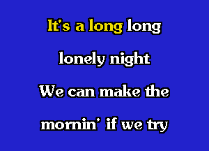 It's a long long
lonely night

We can make the

momin' if we try