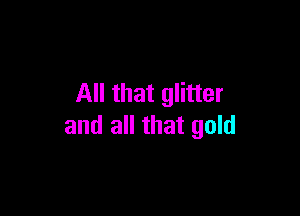 All that glitter

and all that gold