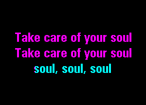 Take care of your soul

Take care of your soul
soul, soul, soul