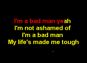 I'm a bad man yeah
I'm not ashamed of

I'm a bad man
My life's made me tough