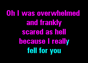 Oh I was overwhelmed
and frankly

scared as hell
because I really
fell for you