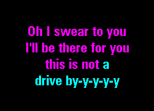 Oh I swear to you
I'll be there for you

this is not a
drive hy-y-y-y-y