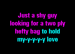 Just a shy guy
looking for a two ply

hefty bag to hold
mv-v-v-v-v love