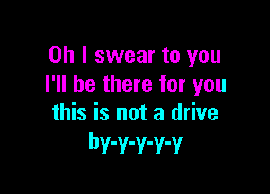 Oh I swear to you
I'll be there for you

this is not a drive
bv-v-v-v-v