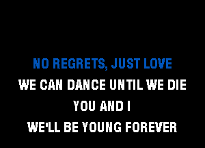 NO REGRETS, JUST LOVE
WE CAN DANCE UHTILWE DIE
YOU AND I
WE'LL BE YOUNG FOREVER