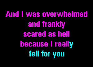 And I was overwhelmed
and frankly

scared as hell
because I really
fell for you