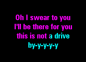 Oh I swear to you
I'll be there for you

this is not a drive
bv-v-v-v-v