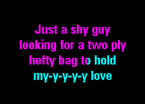 Just a shy guy
looking for a two ply

hefty bag to hold
mv-v-v-v-v love