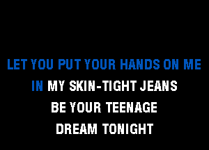 LET YOU PUT YOUR HANDS ON ME
IN MY SKlH-TIGHT JEANS
BE YOUR TEENAGE
DREAM TONIGHT