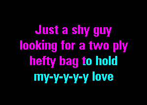 Just a shy guy
looking for a two ply

hefty bag to hold
mv-v-v-v-v love