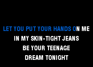 LET YOU PUT YOUR HANDS ON ME
IN MY SKlH-TIGHT JEANS
BE YOUR TEENAGE
DREAM TONIGHT