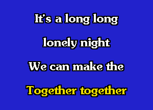 It's a long long

lonely night
We can make the

Together together