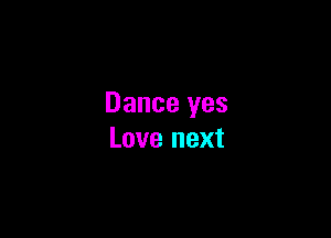 Dance yes

Love next